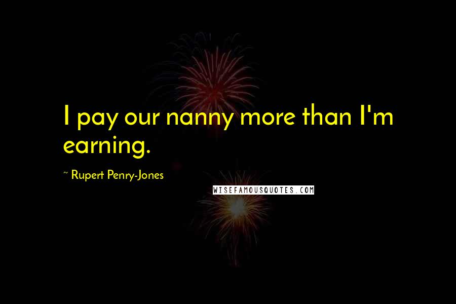 Rupert Penry-Jones Quotes: I pay our nanny more than I'm earning.