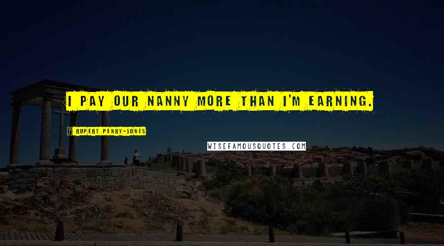 Rupert Penry-Jones Quotes: I pay our nanny more than I'm earning.