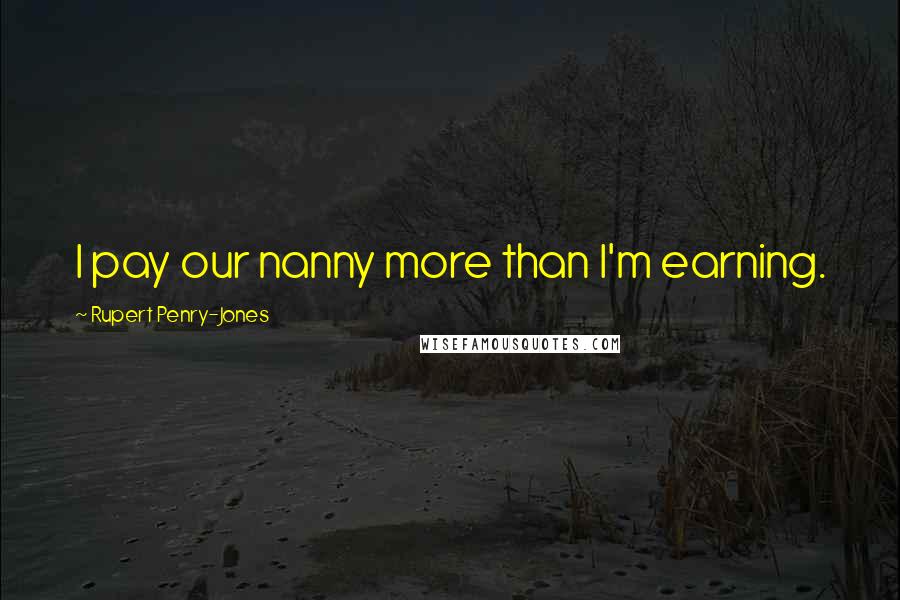 Rupert Penry-Jones Quotes: I pay our nanny more than I'm earning.