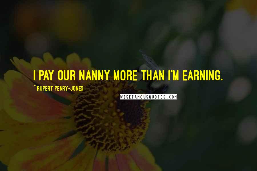 Rupert Penry-Jones Quotes: I pay our nanny more than I'm earning.