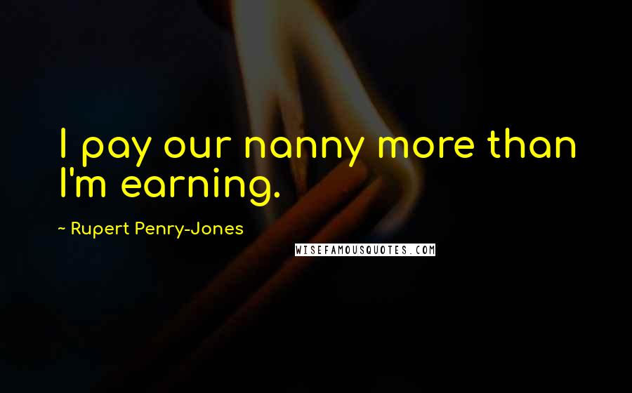 Rupert Penry-Jones Quotes: I pay our nanny more than I'm earning.