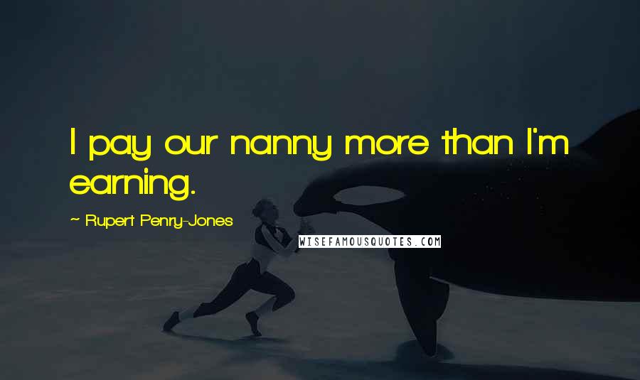 Rupert Penry-Jones Quotes: I pay our nanny more than I'm earning.