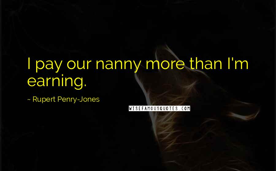 Rupert Penry-Jones Quotes: I pay our nanny more than I'm earning.