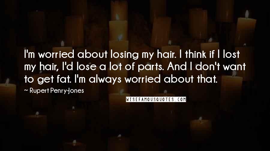 Rupert Penry-Jones Quotes: I'm worried about losing my hair. I think if I lost my hair, I'd lose a lot of parts. And I don't want to get fat. I'm always worried about that.