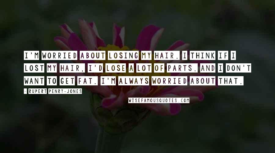 Rupert Penry-Jones Quotes: I'm worried about losing my hair. I think if I lost my hair, I'd lose a lot of parts. And I don't want to get fat. I'm always worried about that.