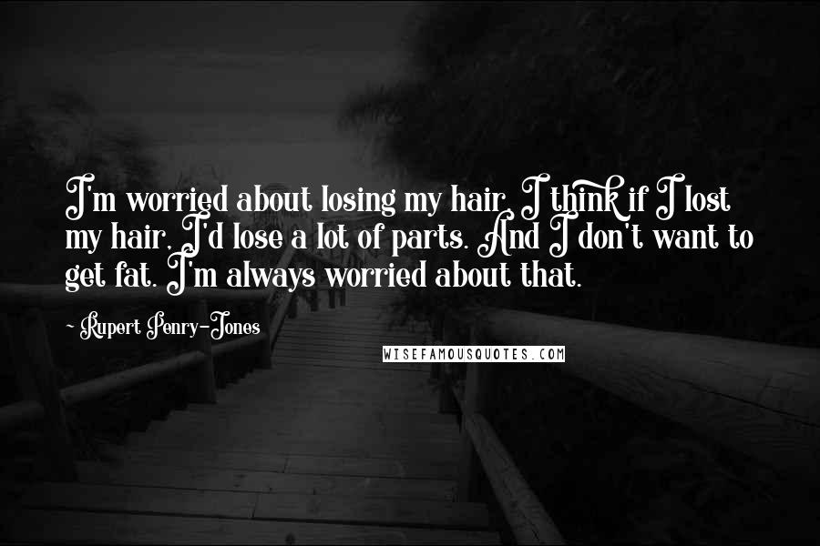 Rupert Penry-Jones Quotes: I'm worried about losing my hair. I think if I lost my hair, I'd lose a lot of parts. And I don't want to get fat. I'm always worried about that.