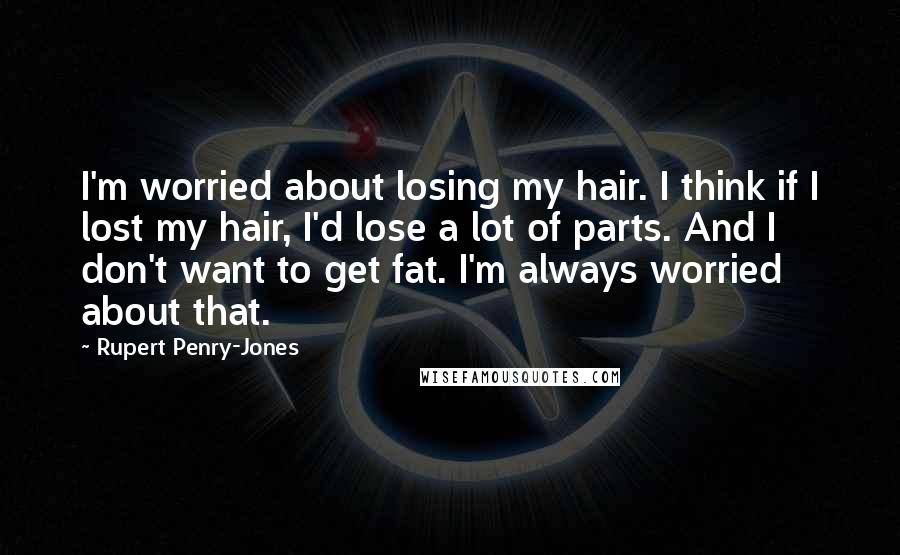 Rupert Penry-Jones Quotes: I'm worried about losing my hair. I think if I lost my hair, I'd lose a lot of parts. And I don't want to get fat. I'm always worried about that.