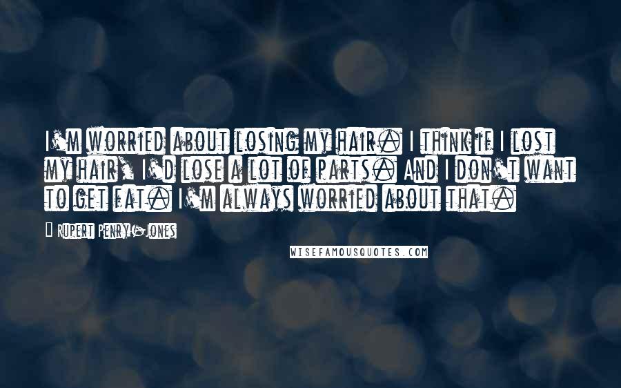 Rupert Penry-Jones Quotes: I'm worried about losing my hair. I think if I lost my hair, I'd lose a lot of parts. And I don't want to get fat. I'm always worried about that.