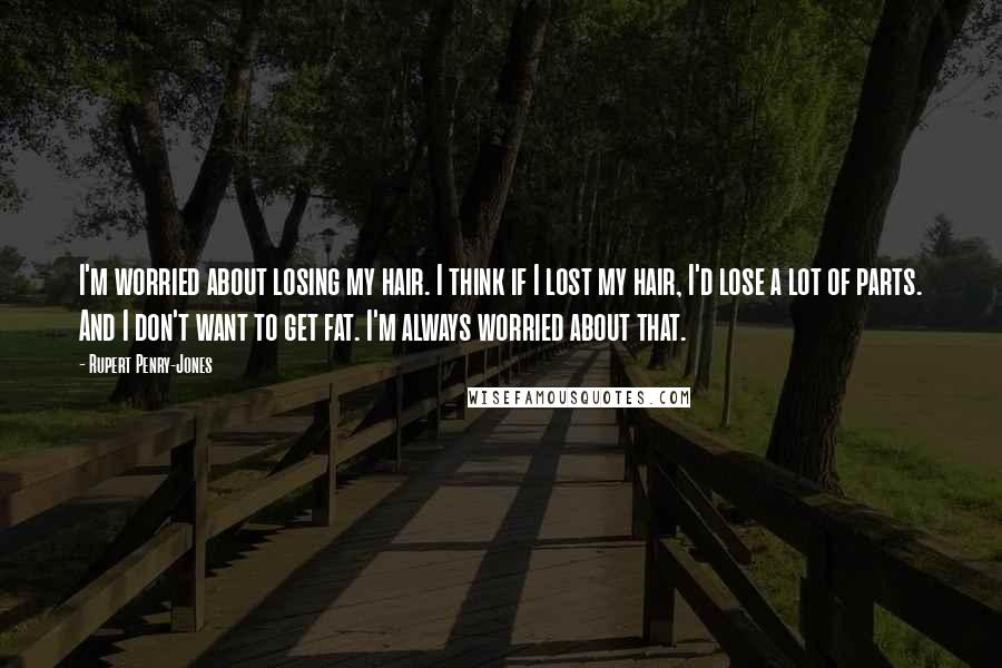 Rupert Penry-Jones Quotes: I'm worried about losing my hair. I think if I lost my hair, I'd lose a lot of parts. And I don't want to get fat. I'm always worried about that.