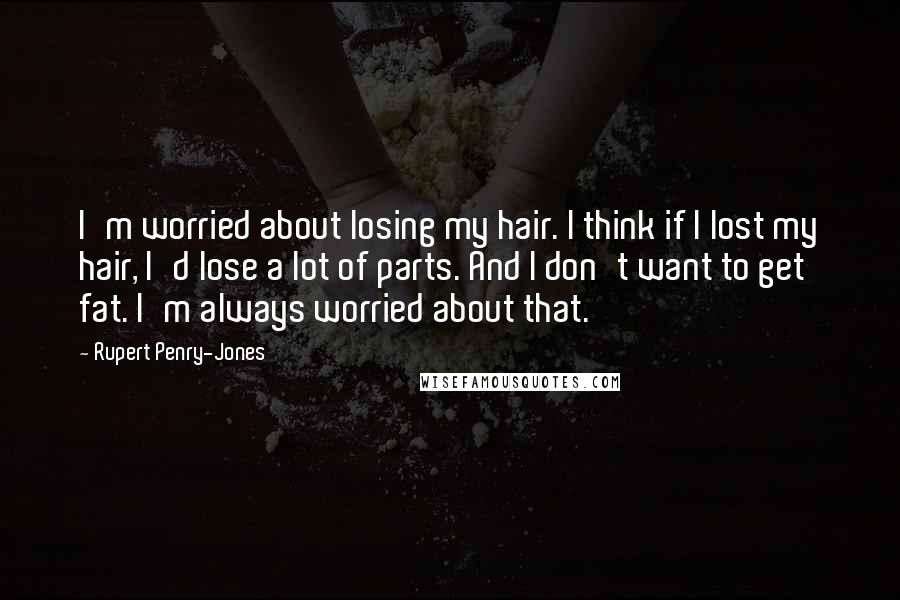 Rupert Penry-Jones Quotes: I'm worried about losing my hair. I think if I lost my hair, I'd lose a lot of parts. And I don't want to get fat. I'm always worried about that.