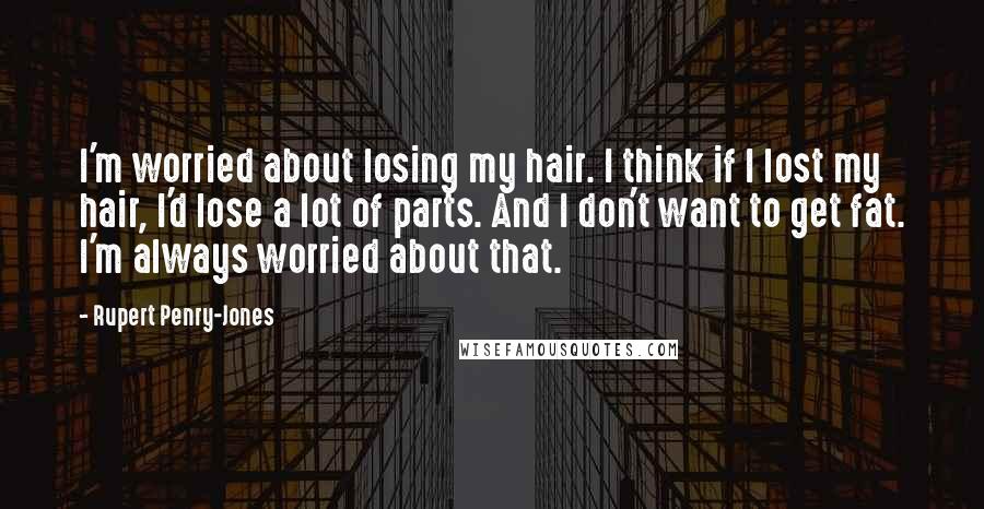 Rupert Penry-Jones Quotes: I'm worried about losing my hair. I think if I lost my hair, I'd lose a lot of parts. And I don't want to get fat. I'm always worried about that.