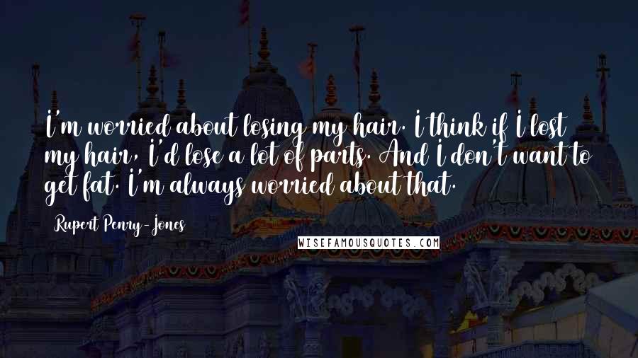 Rupert Penry-Jones Quotes: I'm worried about losing my hair. I think if I lost my hair, I'd lose a lot of parts. And I don't want to get fat. I'm always worried about that.