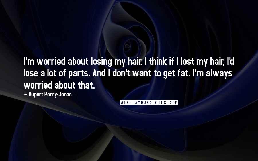 Rupert Penry-Jones Quotes: I'm worried about losing my hair. I think if I lost my hair, I'd lose a lot of parts. And I don't want to get fat. I'm always worried about that.