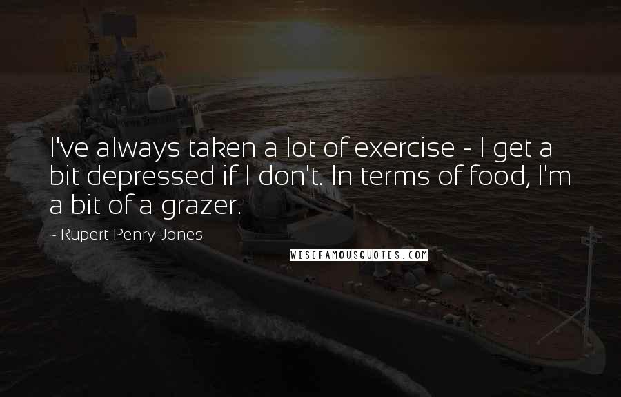 Rupert Penry-Jones Quotes: I've always taken a lot of exercise - I get a bit depressed if I don't. In terms of food, I'm a bit of a grazer.