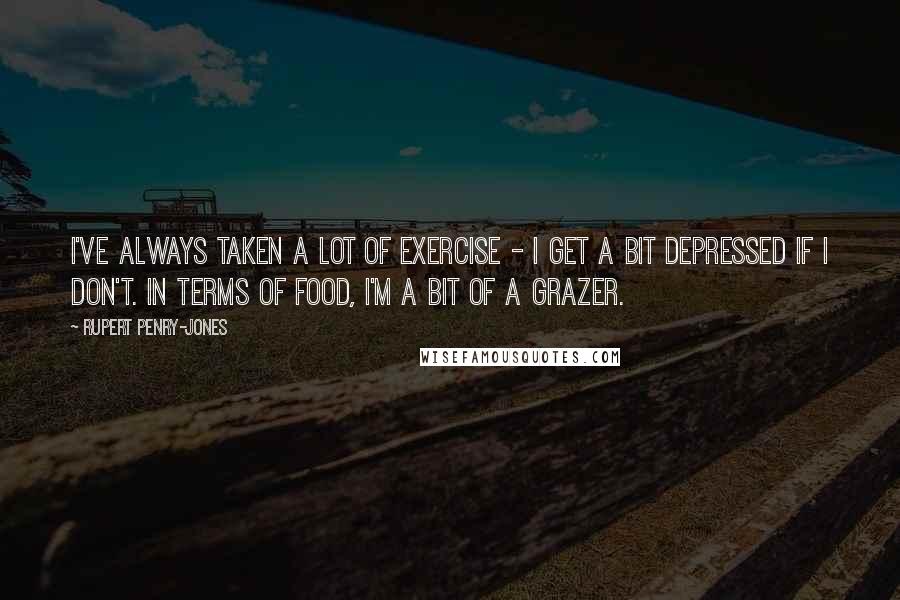 Rupert Penry-Jones Quotes: I've always taken a lot of exercise - I get a bit depressed if I don't. In terms of food, I'm a bit of a grazer.