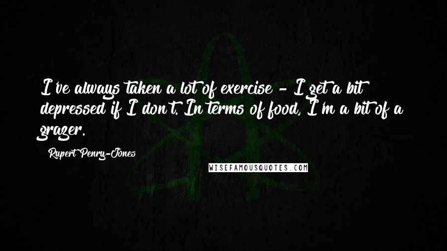 Rupert Penry-Jones Quotes: I've always taken a lot of exercise - I get a bit depressed if I don't. In terms of food, I'm a bit of a grazer.