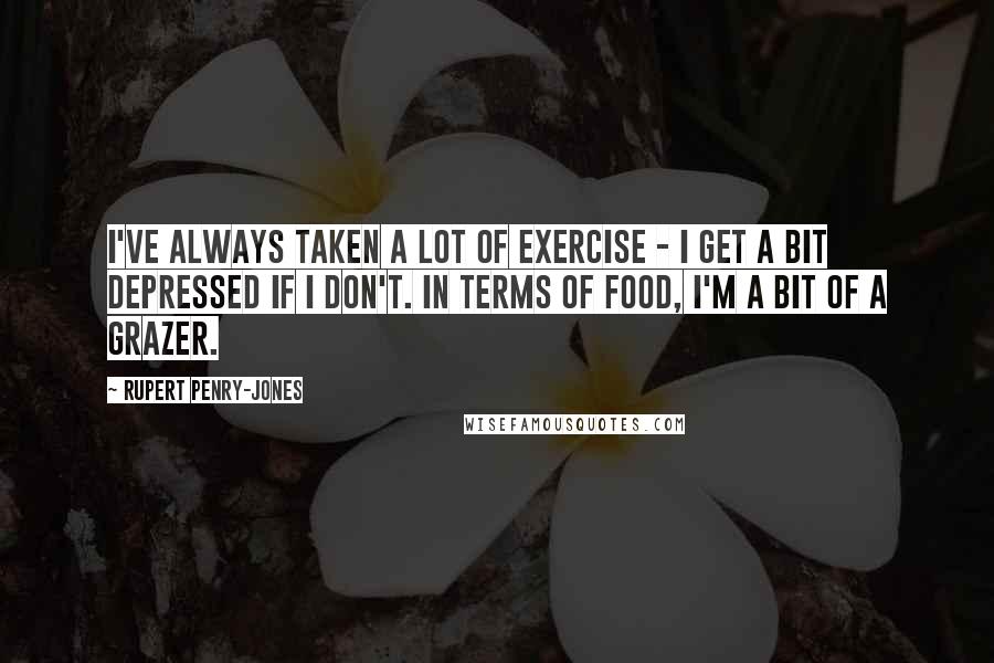 Rupert Penry-Jones Quotes: I've always taken a lot of exercise - I get a bit depressed if I don't. In terms of food, I'm a bit of a grazer.