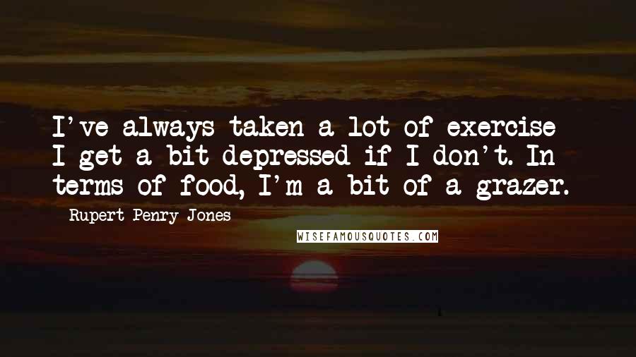 Rupert Penry-Jones Quotes: I've always taken a lot of exercise - I get a bit depressed if I don't. In terms of food, I'm a bit of a grazer.