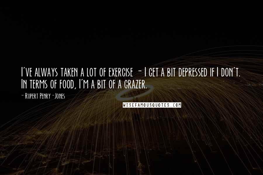 Rupert Penry-Jones Quotes: I've always taken a lot of exercise - I get a bit depressed if I don't. In terms of food, I'm a bit of a grazer.