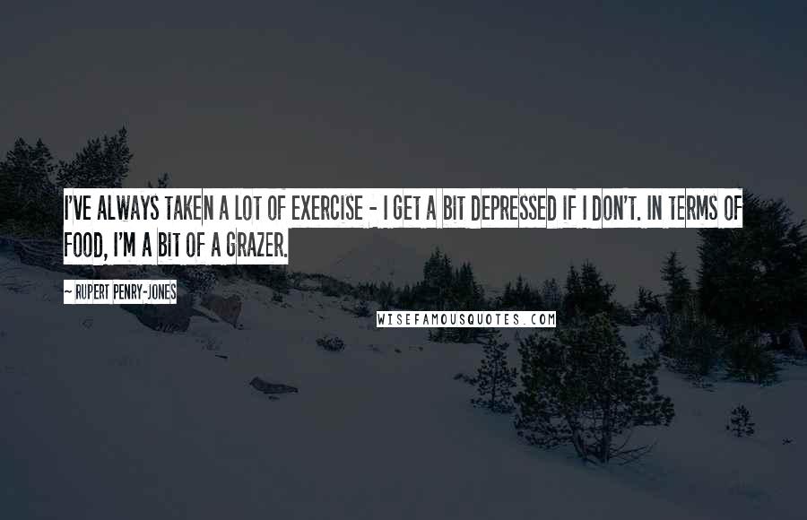 Rupert Penry-Jones Quotes: I've always taken a lot of exercise - I get a bit depressed if I don't. In terms of food, I'm a bit of a grazer.