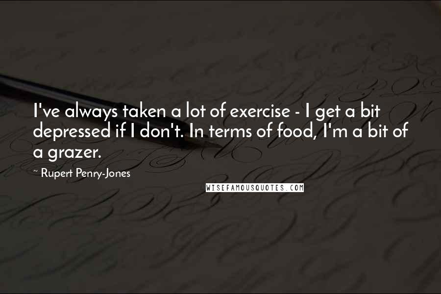 Rupert Penry-Jones Quotes: I've always taken a lot of exercise - I get a bit depressed if I don't. In terms of food, I'm a bit of a grazer.