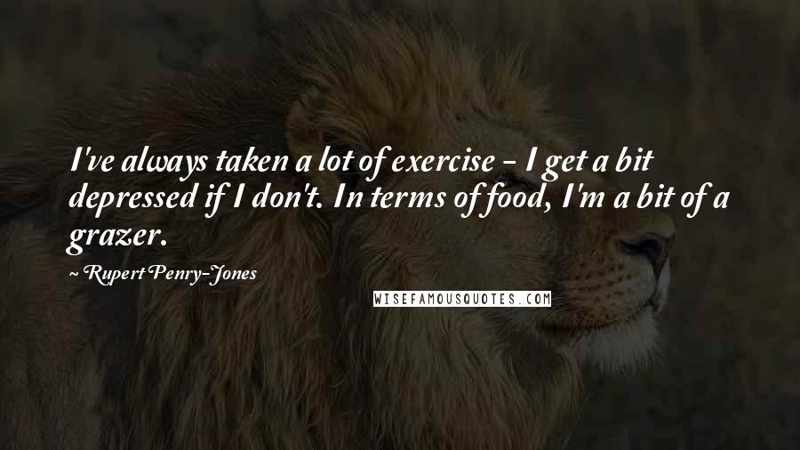Rupert Penry-Jones Quotes: I've always taken a lot of exercise - I get a bit depressed if I don't. In terms of food, I'm a bit of a grazer.