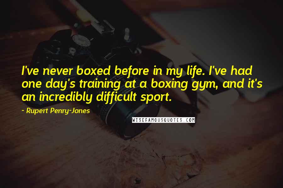 Rupert Penry-Jones Quotes: I've never boxed before in my life. I've had one day's training at a boxing gym, and it's an incredibly difficult sport.