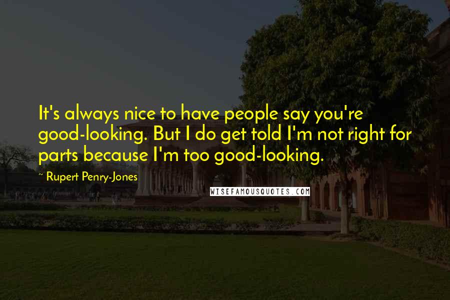 Rupert Penry-Jones Quotes: It's always nice to have people say you're good-looking. But I do get told I'm not right for parts because I'm too good-looking.