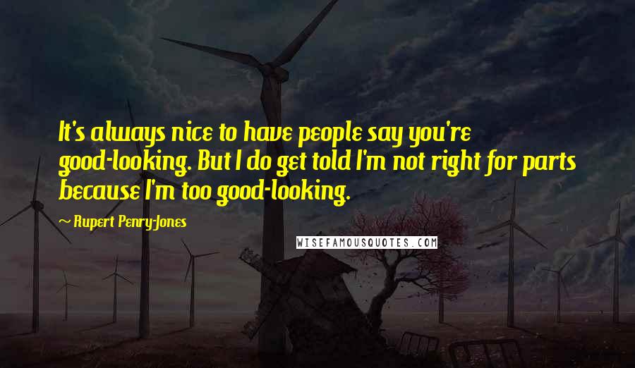 Rupert Penry-Jones Quotes: It's always nice to have people say you're good-looking. But I do get told I'm not right for parts because I'm too good-looking.