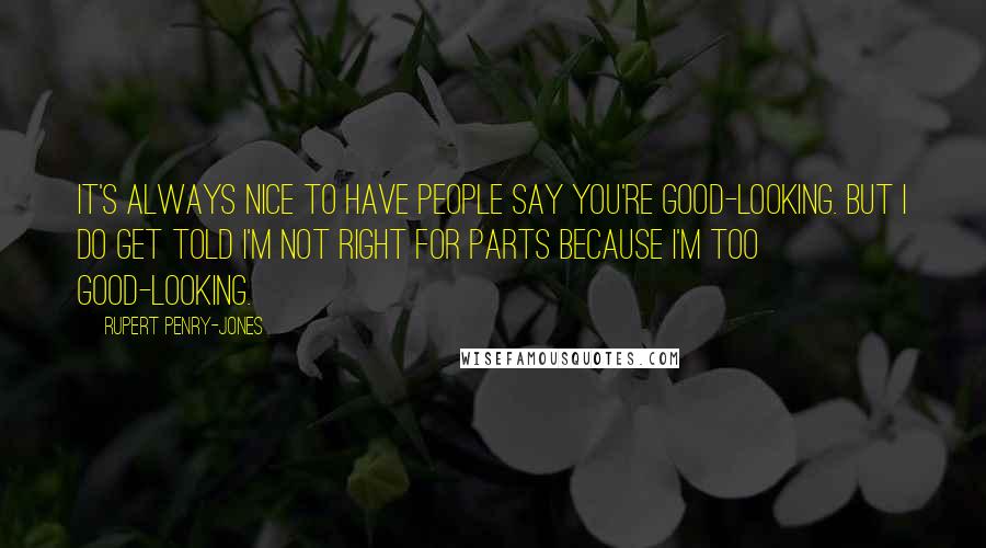 Rupert Penry-Jones Quotes: It's always nice to have people say you're good-looking. But I do get told I'm not right for parts because I'm too good-looking.