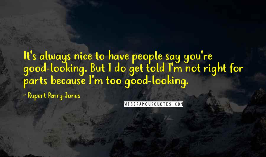 Rupert Penry-Jones Quotes: It's always nice to have people say you're good-looking. But I do get told I'm not right for parts because I'm too good-looking.