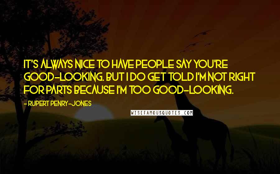 Rupert Penry-Jones Quotes: It's always nice to have people say you're good-looking. But I do get told I'm not right for parts because I'm too good-looking.