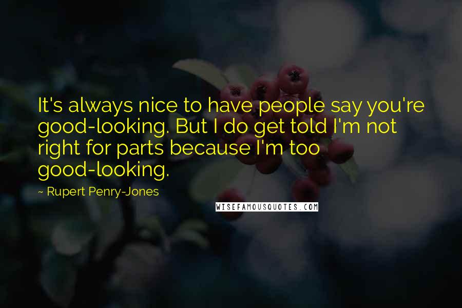 Rupert Penry-Jones Quotes: It's always nice to have people say you're good-looking. But I do get told I'm not right for parts because I'm too good-looking.