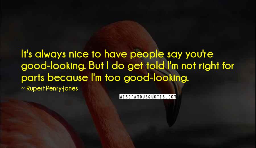 Rupert Penry-Jones Quotes: It's always nice to have people say you're good-looking. But I do get told I'm not right for parts because I'm too good-looking.