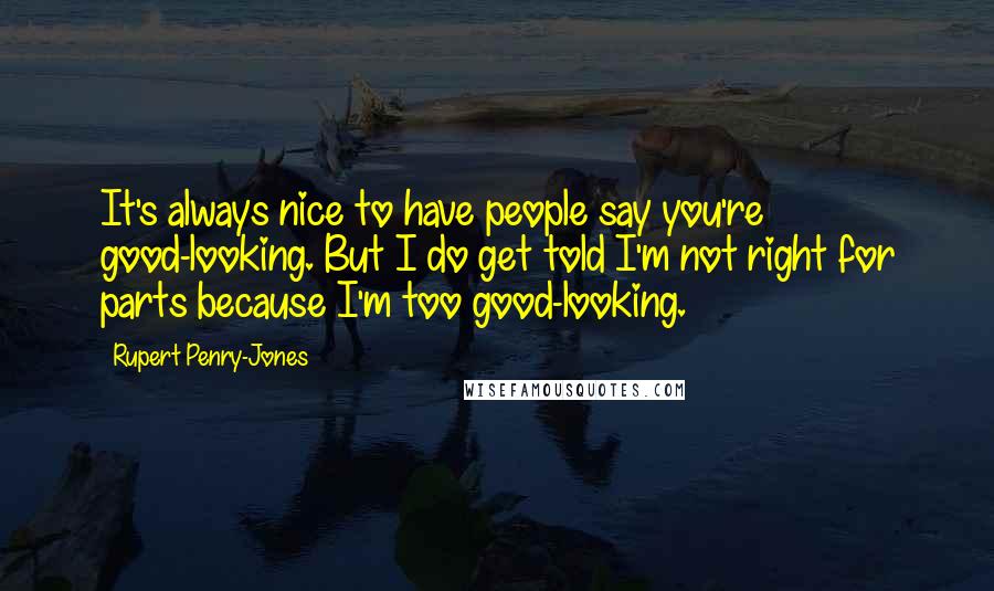 Rupert Penry-Jones Quotes: It's always nice to have people say you're good-looking. But I do get told I'm not right for parts because I'm too good-looking.