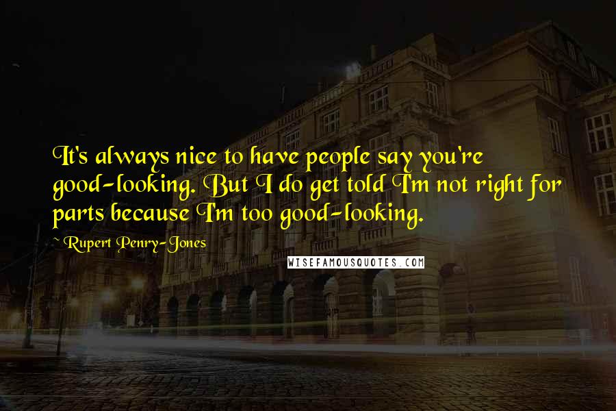 Rupert Penry-Jones Quotes: It's always nice to have people say you're good-looking. But I do get told I'm not right for parts because I'm too good-looking.