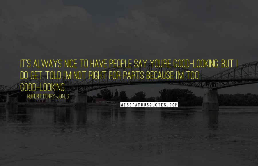 Rupert Penry-Jones Quotes: It's always nice to have people say you're good-looking. But I do get told I'm not right for parts because I'm too good-looking.