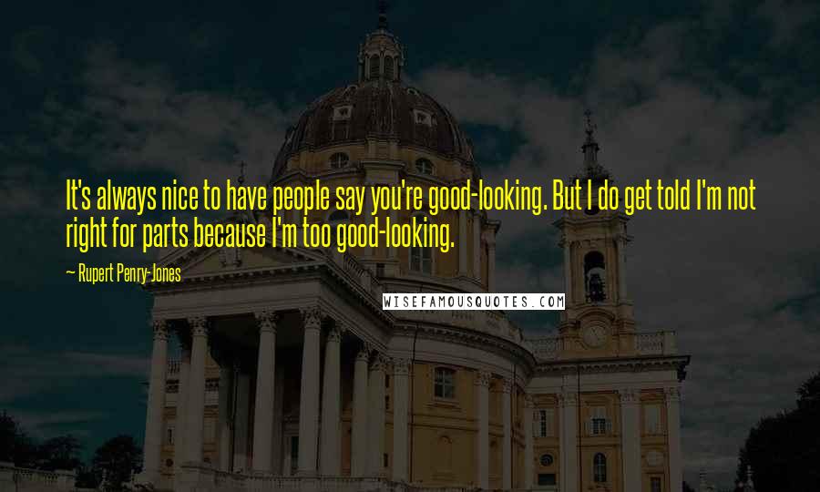 Rupert Penry-Jones Quotes: It's always nice to have people say you're good-looking. But I do get told I'm not right for parts because I'm too good-looking.