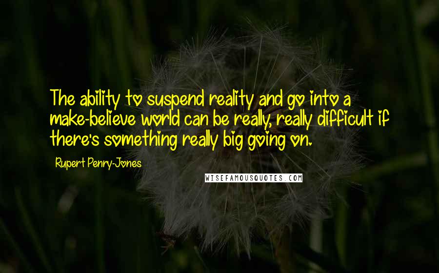 Rupert Penry-Jones Quotes: The ability to suspend reality and go into a make-believe world can be really, really difficult if there's something really big going on.