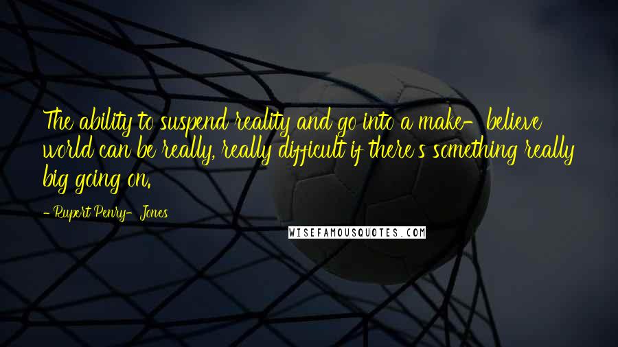 Rupert Penry-Jones Quotes: The ability to suspend reality and go into a make-believe world can be really, really difficult if there's something really big going on.