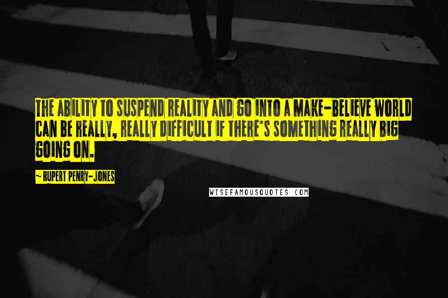 Rupert Penry-Jones Quotes: The ability to suspend reality and go into a make-believe world can be really, really difficult if there's something really big going on.