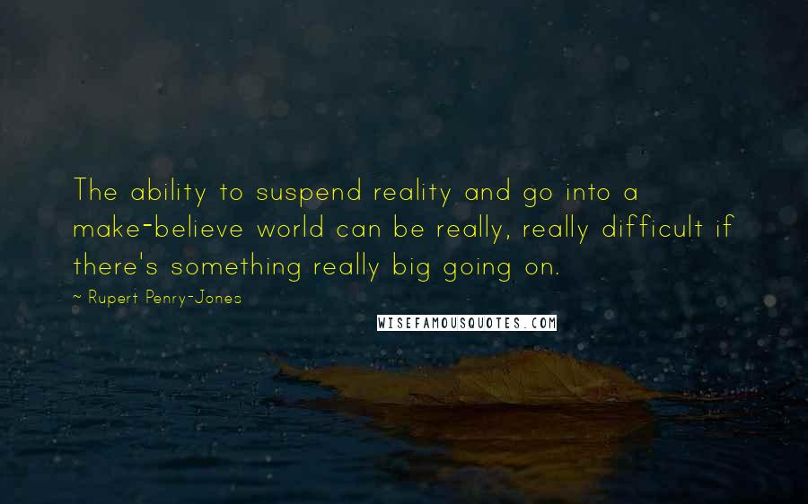 Rupert Penry-Jones Quotes: The ability to suspend reality and go into a make-believe world can be really, really difficult if there's something really big going on.