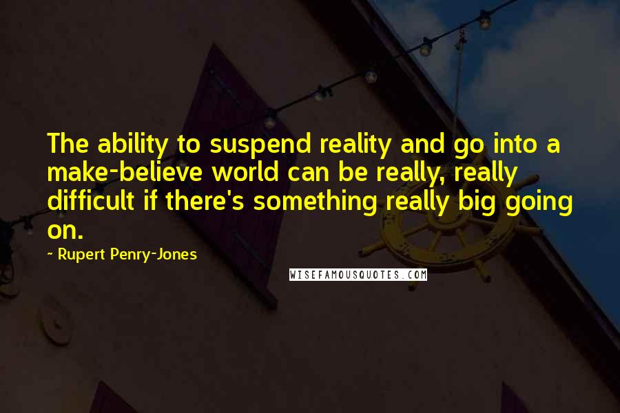 Rupert Penry-Jones Quotes: The ability to suspend reality and go into a make-believe world can be really, really difficult if there's something really big going on.