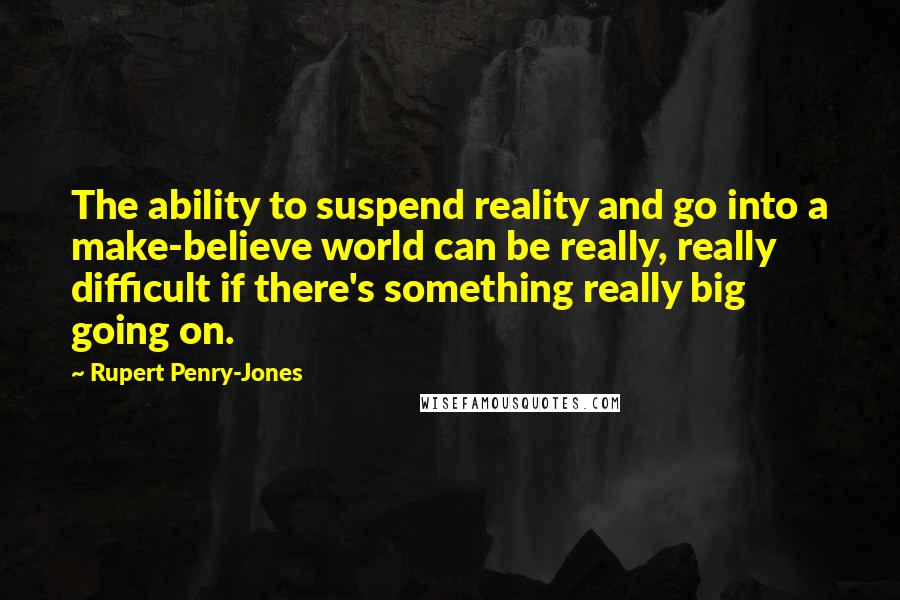 Rupert Penry-Jones Quotes: The ability to suspend reality and go into a make-believe world can be really, really difficult if there's something really big going on.