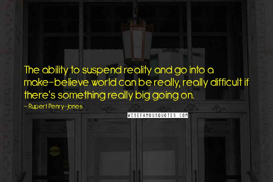 Rupert Penry-Jones Quotes: The ability to suspend reality and go into a make-believe world can be really, really difficult if there's something really big going on.
