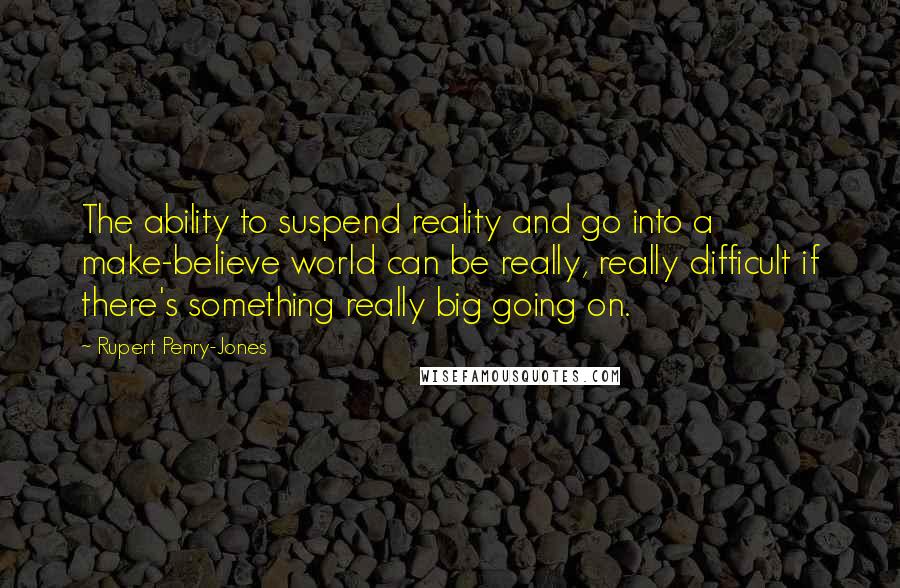 Rupert Penry-Jones Quotes: The ability to suspend reality and go into a make-believe world can be really, really difficult if there's something really big going on.