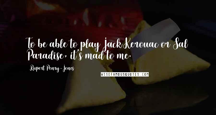 Rupert Penry-Jones Quotes: To be able to play Jack Kerouac or Sal Paradise, it's mad to me.