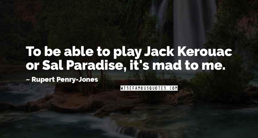 Rupert Penry-Jones Quotes: To be able to play Jack Kerouac or Sal Paradise, it's mad to me.
