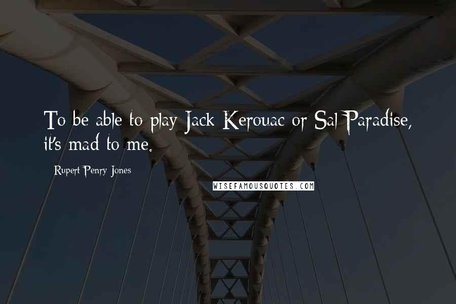 Rupert Penry-Jones Quotes: To be able to play Jack Kerouac or Sal Paradise, it's mad to me.