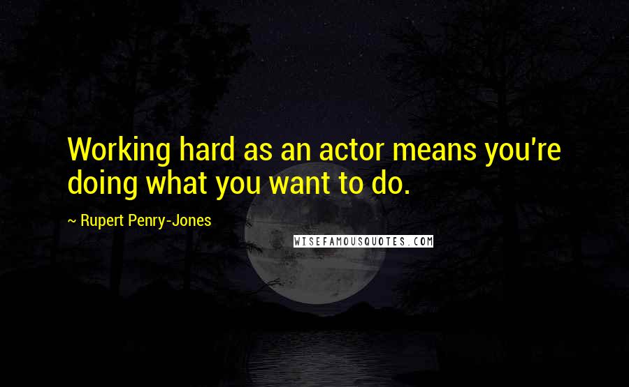 Rupert Penry-Jones Quotes: Working hard as an actor means you're doing what you want to do.